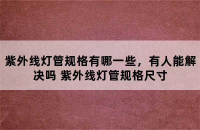 紫外线灯管规格有哪一些，有人能解决吗 紫外线灯管规格尺寸